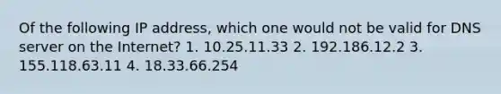 Of the following IP address, which one would not be valid for DNS server on the Internet? 1. 10.25.11.33 2. 192.186.12.2 3. 155.118.63.11 4. 18.33.66.254