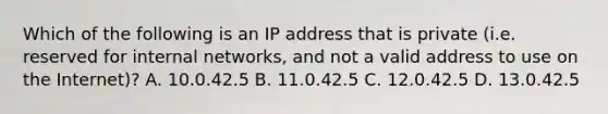 Which of the following is an IP address that is private (i.e. reserved for internal networks, and not a valid address to use on the Internet)? A. 10.0.42.5 B. 11.0.42.5 C. 12.0.42.5 D. 13.0.42.5