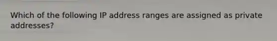 Which of the following IP address ranges are assigned as private addresses?