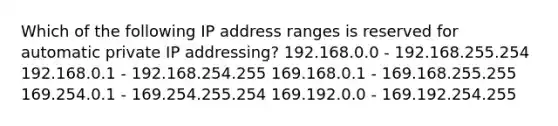 Which of the following IP address ranges is reserved for automatic private IP addressing? 192.168.0.0 - 192.168.255.254 192.168.0.1 - 192.168.254.255 169.168.0.1 - 169.168.255.255 169.254.0.1 - 169.254.255.254 169.192.0.0 - 169.192.254.255