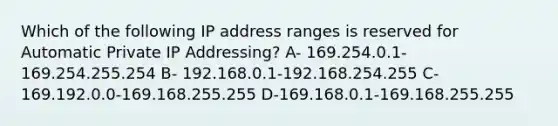 Which of the following IP address ranges is reserved for Automatic Private IP Addressing? A- 169.254.0.1-169.254.255.254 B- 192.168.0.1-192.168.254.255 C- 169.192.0.0-169.168.255.255 D-169.168.0.1-169.168.255.255