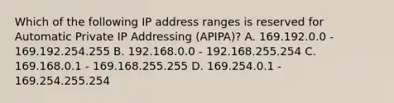 Which of the following IP address ranges is reserved for Automatic Private IP Addressing (APIPA)? A. 169.192.0.0 - 169.192.254.255 B. 192.168.0.0 - 192.168.255.254 C. 169.168.0.1 - 169.168.255.255 D. 169.254.0.1 - 169.254.255.254