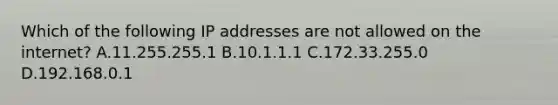 Which of the following IP addresses are not allowed on the internet? A.11.255.255.1 B.10.1.1.1 C.172.33.255.0 D.192.168.0.1