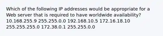 Which of the following IP addresses would be appropriate for a Web server that is required to have worldwide availability? 10.168.255.9 255.255.0.0 192.168.10.5 172.16.18.10 255.255.255.0 172.38.0.1 255.255.0.0