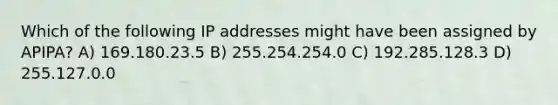 Which of the following IP addresses might have been assigned by APIPA? A) 169.180.23.5 B) 255.254.254.0 C) 192.285.128.3 D) 255.127.0.0