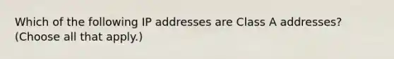 Which of the following IP addresses are Class A addresses? (Choose all that apply.)