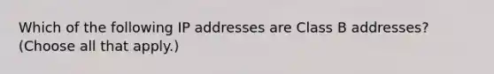 Which of the following IP addresses are Class B addresses? (Choose all that apply.)