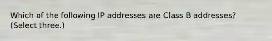 Which of the following IP addresses are Class B addresses? (Select three.)