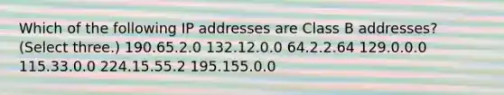 Which of the following IP addresses are Class B addresses? (Select three.) 190.65.2.0 132.12.0.0 64.2.2.64 129.0.0.0 115.33.0.0 224.15.55.2 195.155.0.0