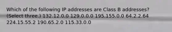 Which of the following IP addresses are Class B addresses? (Select three.) 132.12.0.0 129.0.0.0 195.155.0.0 64.2.2.64 224.15.55.2 190.65.2.0 115.33.0.0