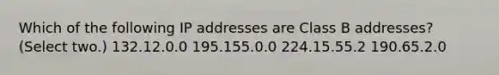 Which of the following IP addresses are Class B addresses? (Select two.) 132.12.0.0 195.155.0.0 224.15.55.2 190.65.2.0