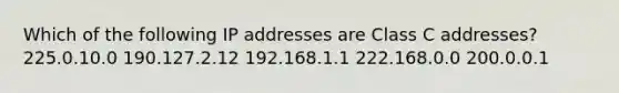 Which of the following IP addresses are Class C addresses? 225.0.10.0 190.127.2.12 192.168.1.1 222.168.0.0 200.0.0.1