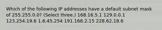 Which of the following IP addresses have a default subnet mask of 255.255.0.0? (Select three.) 168.16.5.1 129.0.0.1 123.254.19.6 1.6.45.254 191.168.2.15 228.62.18.6