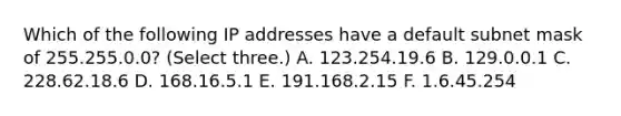 Which of the following IP addresses have a default subnet mask of 255.255.0.0? (Select three.) A. 123.254.19.6 B. 129.0.0.1 C. 228.62.18.6 D. 168.16.5.1 E. 191.168.2.15 F. 1.6.45.254