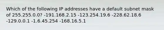 Which of the following IP addresses have a default subnet mask of 255.255.0.0? -191.168.2.15 -123.254.19.6 -228.62.18.6 -129.0.0.1 -1.6.45.254 -168.16.5.1