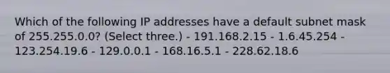 Which of the following IP addresses have a default subnet mask of 255.255.0.0? (Select three.) - 191.168.2.15 - 1.6.45.254 - 123.254.19.6 - 129.0.0.1 - 168.16.5.1 - 228.62.18.6