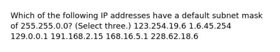 Which of the following IP addresses have a default subnet mask of 255.255.0.0? (Select three.) 123.254.19.6 1.6.45.254 129.0.0.1 191.168.2.15 168.16.5.1 228.62.18.6