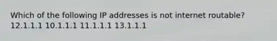 Which of the following IP addresses is not internet routable? 12.1.1.1 10.1.1.1 11.1.1.1 13.1.1.1