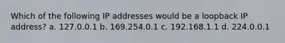 Which of the following IP addresses would be a loopback IP address? a. 127.0.0.1 b. 169.254.0.1 c. 192.168.1.1 d. 224.0.0.1