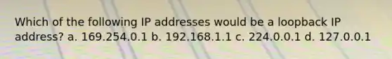 Which of the following IP addresses would be a loopback IP address? a. 169.254.0.1 b. 192.168.1.1 c. 224.0.0.1 d. 127.0.0.1