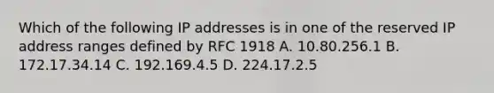 Which of the following IP addresses is in one of the reserved IP address ranges defined by RFC 1918 A. 10.80.256.1 B. 172.17.34.14 C. 192.169.4.5 D. 224.17.2.5