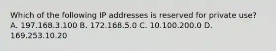 Which of the following IP addresses is reserved for private use? A. 197.168.3.100 B. 172.168.5.0 C. 10.100.200.0 D. 169.253.10.20