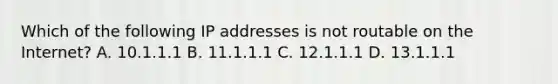 Which of the following IP addresses is not routable on the Internet? A. 10.1.1.1 B. 11.1.1.1 C. 12.1.1.1 D. 13.1.1.1