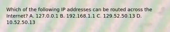 Which of the following IP addresses can be routed across the Internet? A. 127.0.0.1 B. 192.168.1.1 C. 129.52.50.13 D. 10.52.50.13