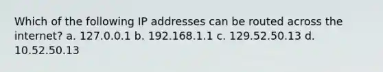 Which of the following IP addresses can be routed across the internet? a. 127.0.0.1 b. 192.168.1.1 c. 129.52.50.13 d. 10.52.50.13