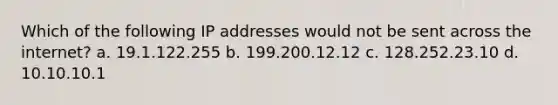 Which of the following IP addresses would not be sent across the internet? a. 19.1.122.255 b. 199.200.12.12 c. 128.252.23.10 d. 10.10.10.1