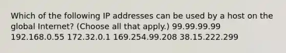 Which of the following IP addresses can be used by a host on the global Internet? (Choose all that apply.) 99.99.99.99 192.168.0.55 172.32.0.1 169.254.99.208 38.15.222.299