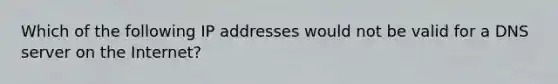 Which of the following IP addresses would not be valid for a DNS server on the Internet?