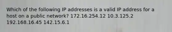 Which of the following IP addresses is a valid IP address for a host on a public network? 172.16.254.12 10.3.125.2 192.168.16.45 142.15.6.1