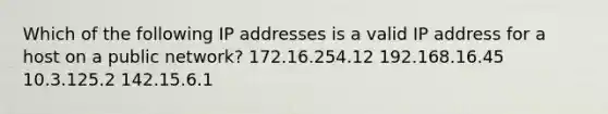 Which of the following IP addresses is a valid IP address for a host on a public network? 172.16.254.12 192.168.16.45 10.3.125.2 142.15.6.1