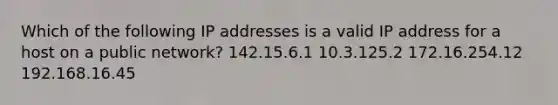 Which of the following IP addresses is a valid IP address for a host on a public network? 142.15.6.1 10.3.125.2 172.16.254.12 192.168.16.45