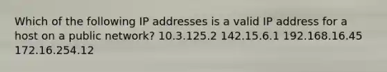 Which of the following IP addresses is a valid IP address for a host on a public network? 10.3.125.2 142.15.6.1 192.168.16.45 172.16.254.12