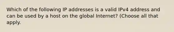 Which of the following IP addresses is a valid IPv4 address and can be used by a host on the global Internet? (Choose all that apply.