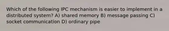 Which of the following IPC mechanism is easier to implement in a distributed system? A) shared memory B) message passing C) socket communication D) ordinary pipe