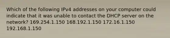 Which of the following IPv4 addresses on your computer could indicate that it was unable to contact the DHCP server on the network? 169.254.1.150 168.192.1.150 172.16.1.150 192.168.1.150