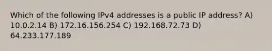 Which of the following IPv4 addresses is a public IP address? A) 10.0.2.14 B) 172.16.156.254 C) 192.168.72.73 D) 64.233.177.189