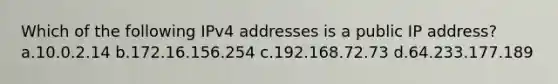 Which of the following IPv4 addresses is a public IP address? a.10.0.2.14 b.172.16.156.254 c.192.168.72.73 d.64.233.177.189