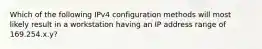 Which of the following IPv4 configuration methods will most likely result in a workstation having an IP address range of 169.254.x.y?