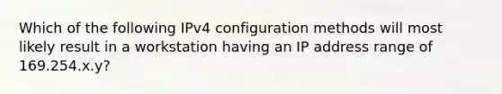 Which of the following IPv4 configuration methods will most likely result in a workstation having an IP address range of 169.254.x.y?