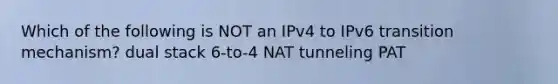 Which of the following is NOT an IPv4 to IPv6 transition mechanism? dual stack 6-to-4 NAT tunneling PAT