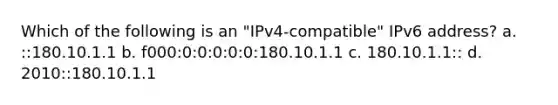 Which of the following is an "IPv4-compatible" IPv6 address? a. ::180.10.1.1 b. f000:0:0:0:0:0:180.10.1.1 c. 180.10.1.1:: d. 2010::180.10.1.1