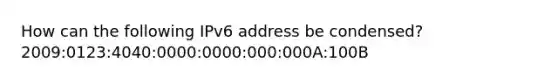 How can the following IPv6 address be condensed? 2009:0123:4040:0000:0000:000:000A:100B