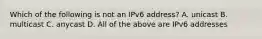 Which of the following is not an IPv6 address? A. unicast B. multicast C. anycast D. All of the above are IPv6 addresses