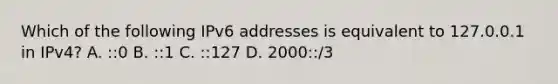 Which of the following IPv6 addresses is equivalent to 127.0.0.1 in IPv4? A. ::0 B. ::1 C. ::127 D. 2000::/3