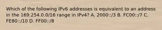 Which of the following IPv6 addresses is equivalent to an address in the 169.254.0.0/16 range in IPv4? A. 2000::/3 B. FC00::/7 C. FE80::/10 D. FF00::/8