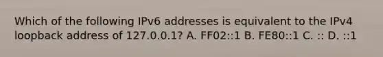 Which of the following IPv6 addresses is equivalent to the IPv4 loopback address of 127.0.0.1? A. FF02::1 B. FE80::1 C. :: D. ::1